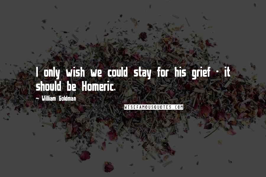 William Goldman Quotes: I only wish we could stay for his grief - it should be Homeric.