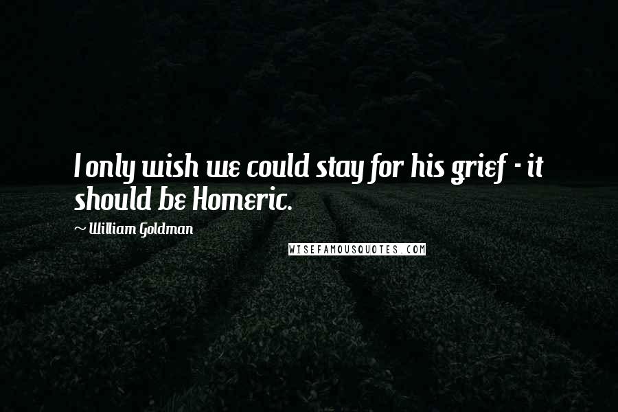 William Goldman Quotes: I only wish we could stay for his grief - it should be Homeric.