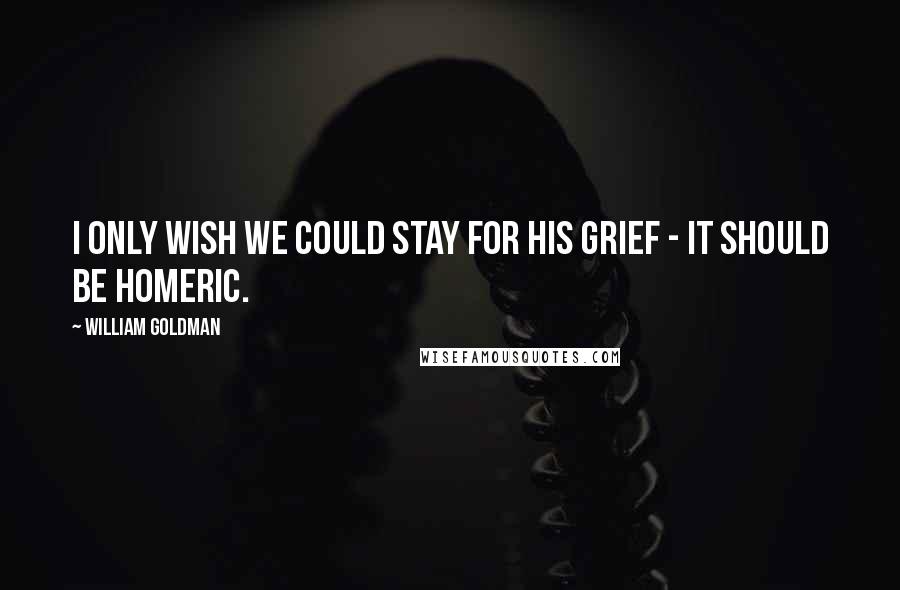 William Goldman Quotes: I only wish we could stay for his grief - it should be Homeric.