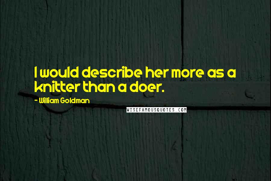 William Goldman Quotes: I would describe her more as a knitter than a doer.