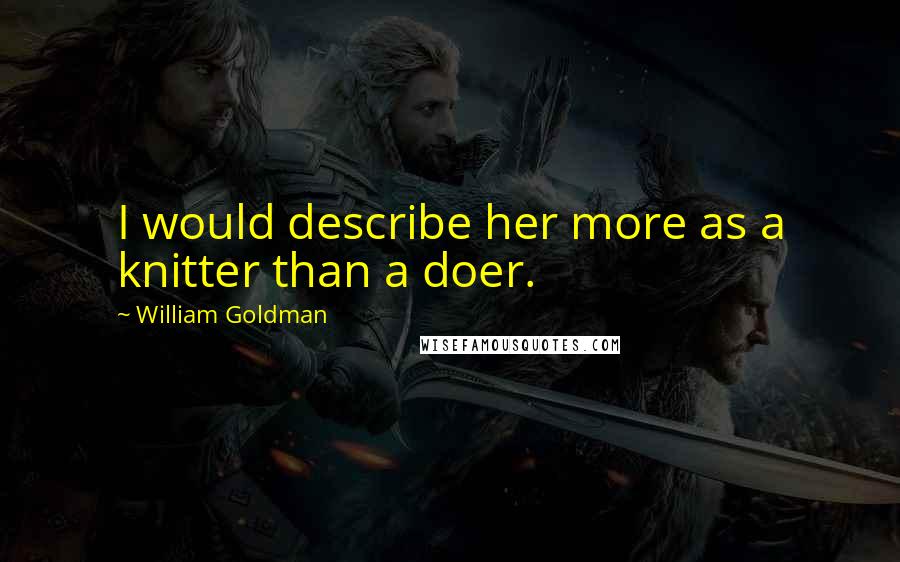 William Goldman Quotes: I would describe her more as a knitter than a doer.