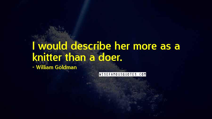 William Goldman Quotes: I would describe her more as a knitter than a doer.