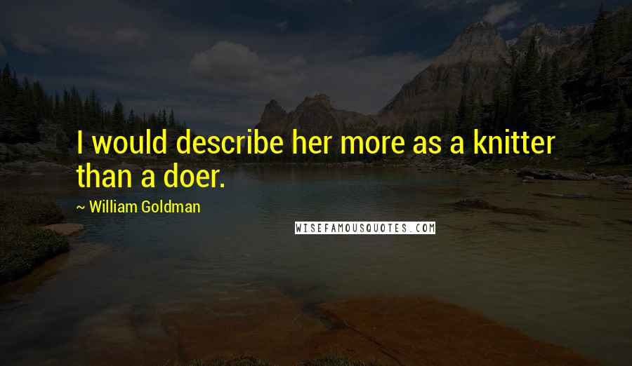 William Goldman Quotes: I would describe her more as a knitter than a doer.