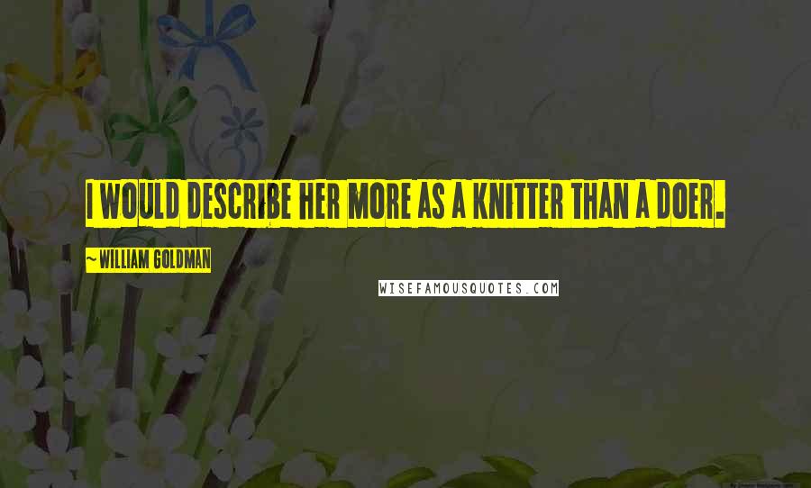 William Goldman Quotes: I would describe her more as a knitter than a doer.