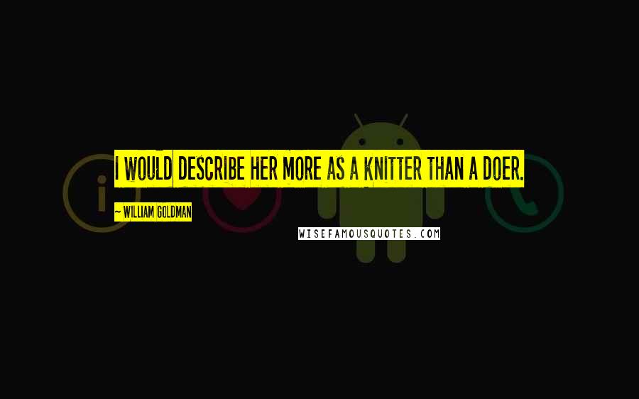 William Goldman Quotes: I would describe her more as a knitter than a doer.