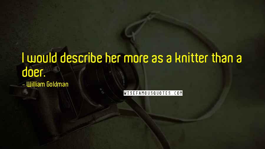 William Goldman Quotes: I would describe her more as a knitter than a doer.