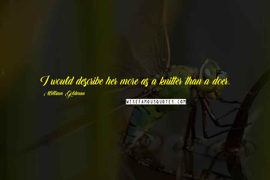 William Goldman Quotes: I would describe her more as a knitter than a doer.