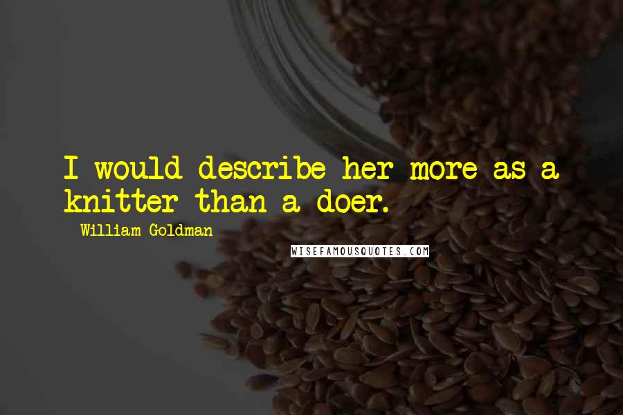 William Goldman Quotes: I would describe her more as a knitter than a doer.