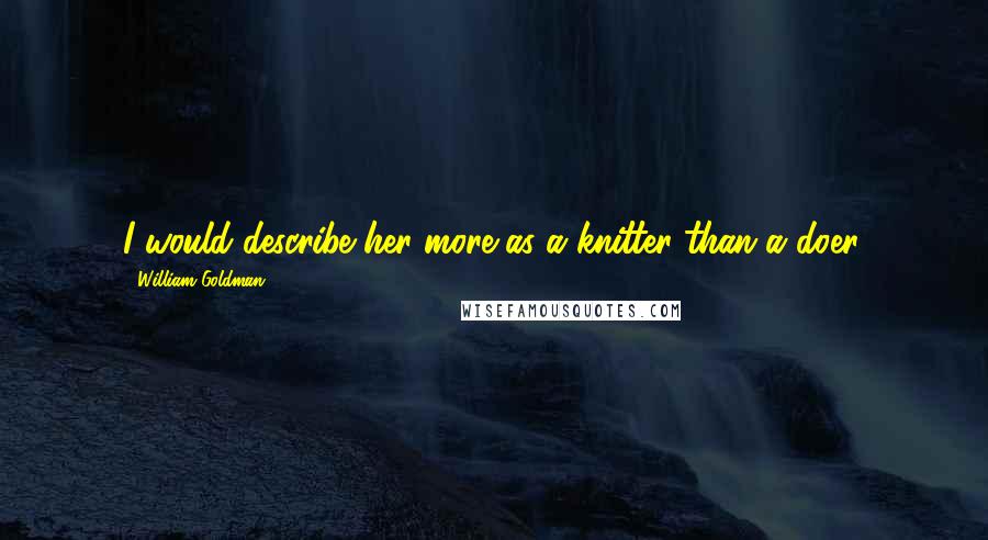 William Goldman Quotes: I would describe her more as a knitter than a doer.