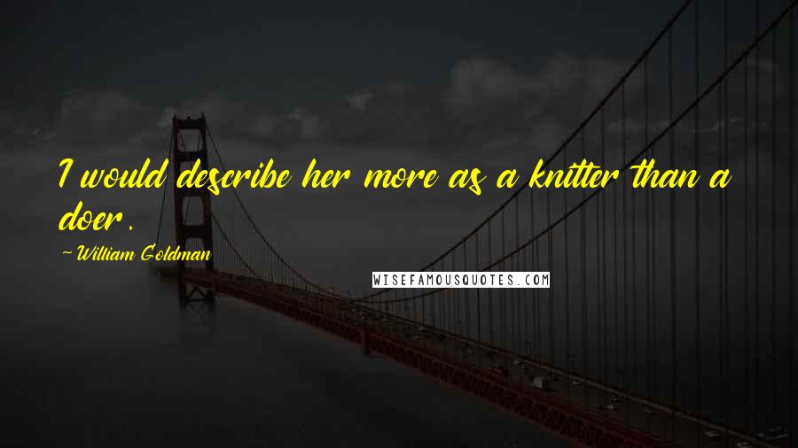 William Goldman Quotes: I would describe her more as a knitter than a doer.