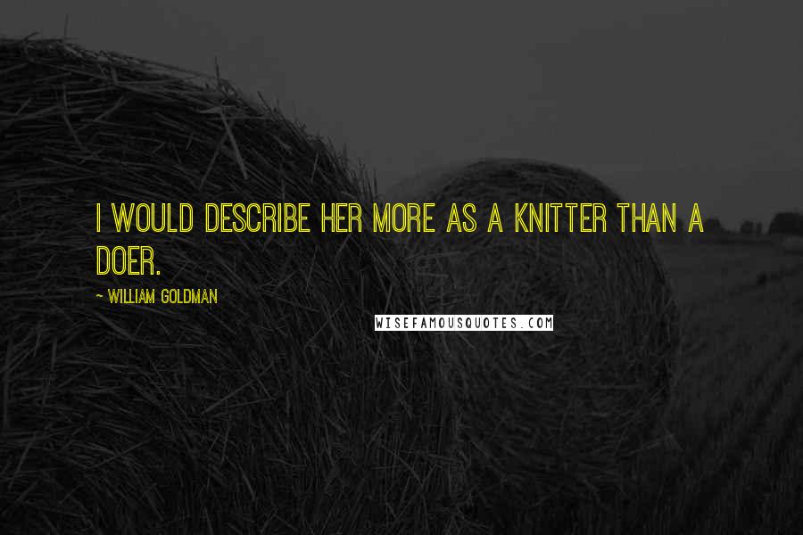 William Goldman Quotes: I would describe her more as a knitter than a doer.