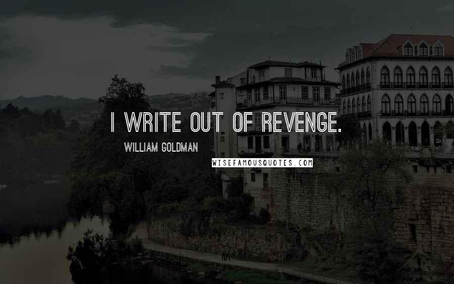 William Goldman Quotes: I write out of revenge.
