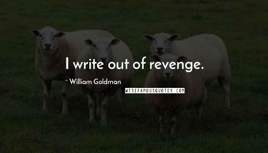 William Goldman Quotes: I write out of revenge.