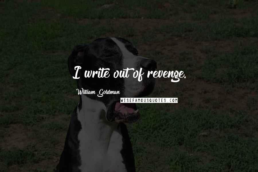 William Goldman Quotes: I write out of revenge.