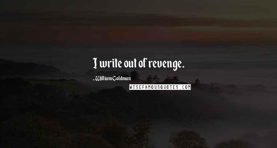 William Goldman Quotes: I write out of revenge.