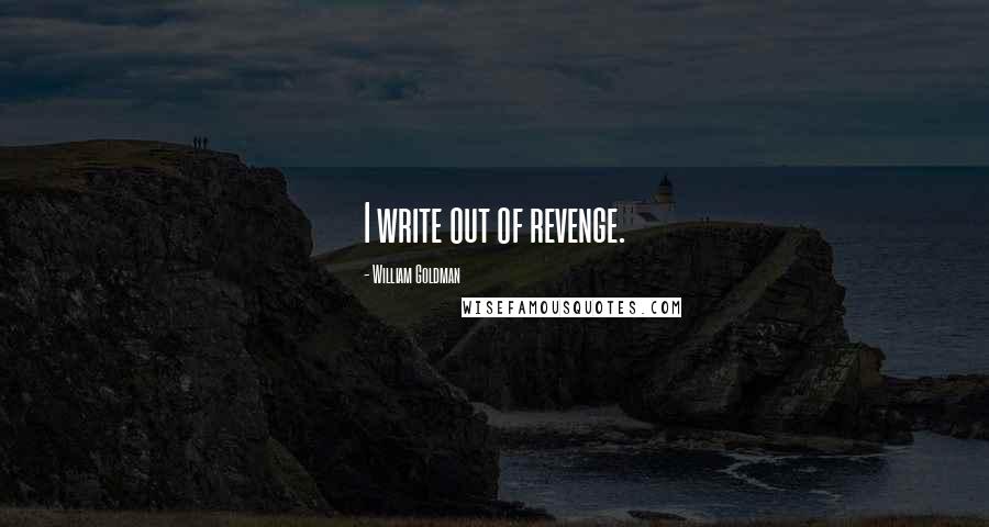 William Goldman Quotes: I write out of revenge.