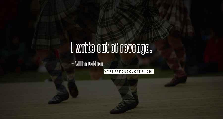 William Goldman Quotes: I write out of revenge.