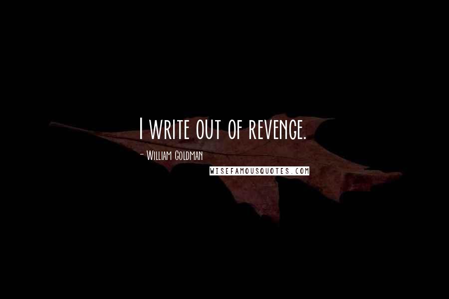 William Goldman Quotes: I write out of revenge.