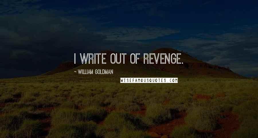 William Goldman Quotes: I write out of revenge.