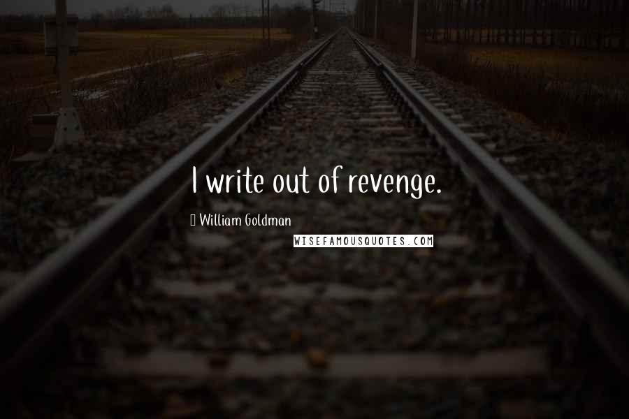 William Goldman Quotes: I write out of revenge.