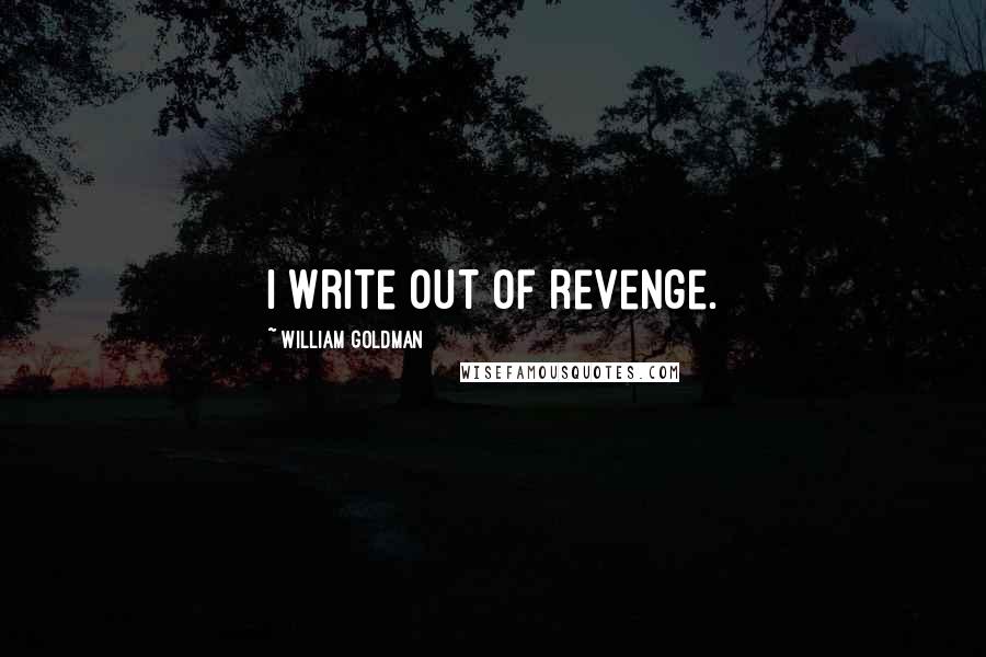 William Goldman Quotes: I write out of revenge.