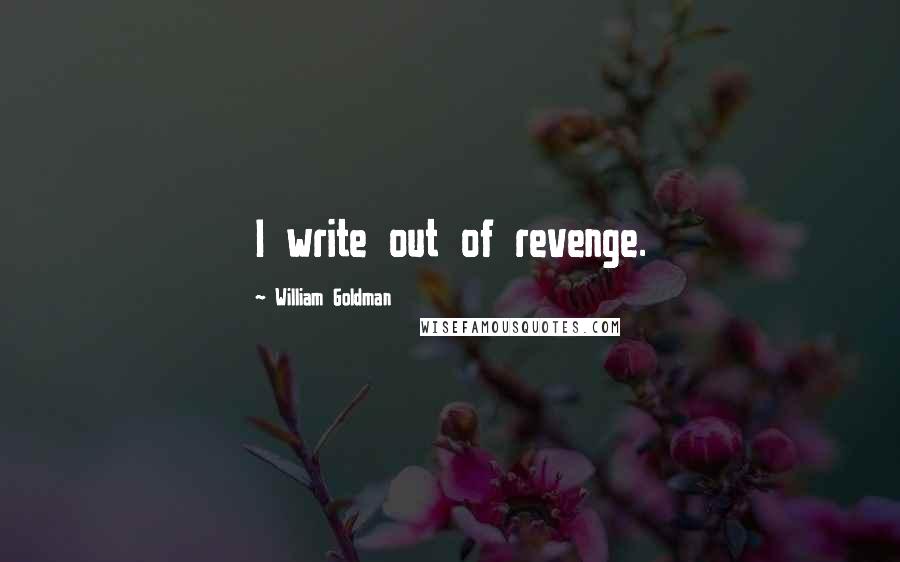 William Goldman Quotes: I write out of revenge.