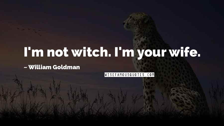 William Goldman Quotes: I'm not witch. I'm your wife.