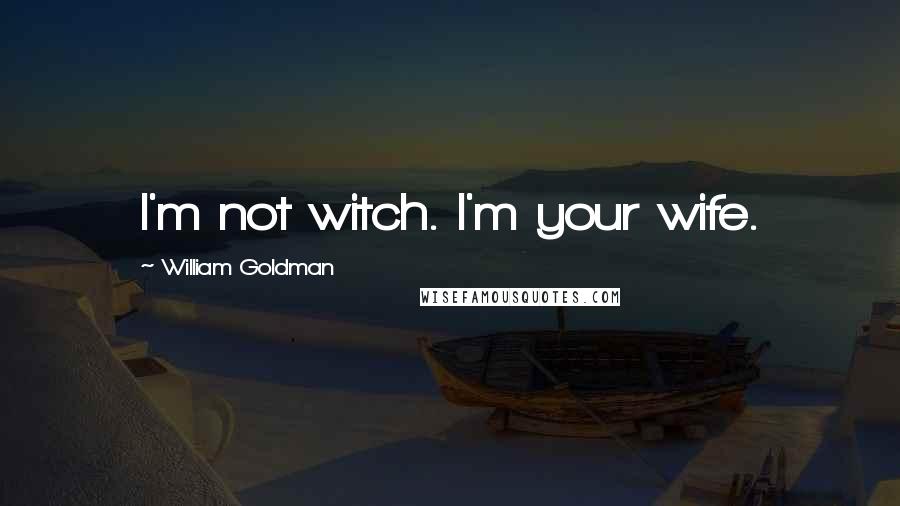 William Goldman Quotes: I'm not witch. I'm your wife.