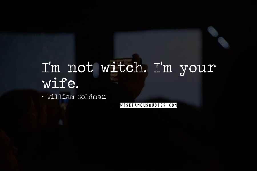 William Goldman Quotes: I'm not witch. I'm your wife.