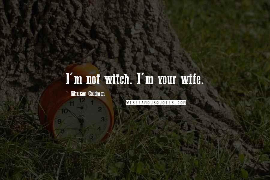William Goldman Quotes: I'm not witch. I'm your wife.