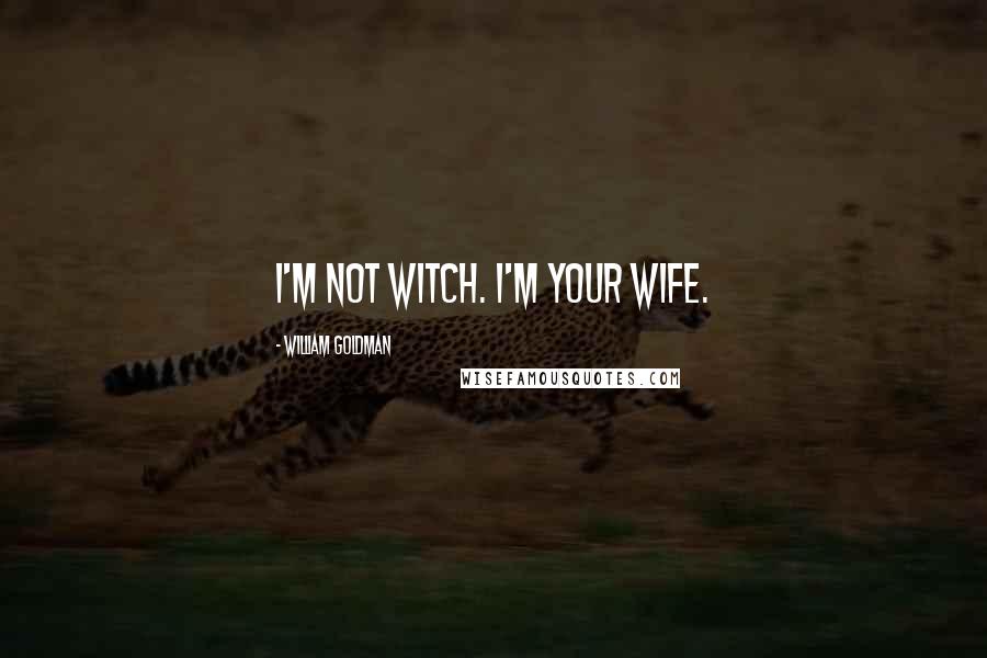 William Goldman Quotes: I'm not witch. I'm your wife.