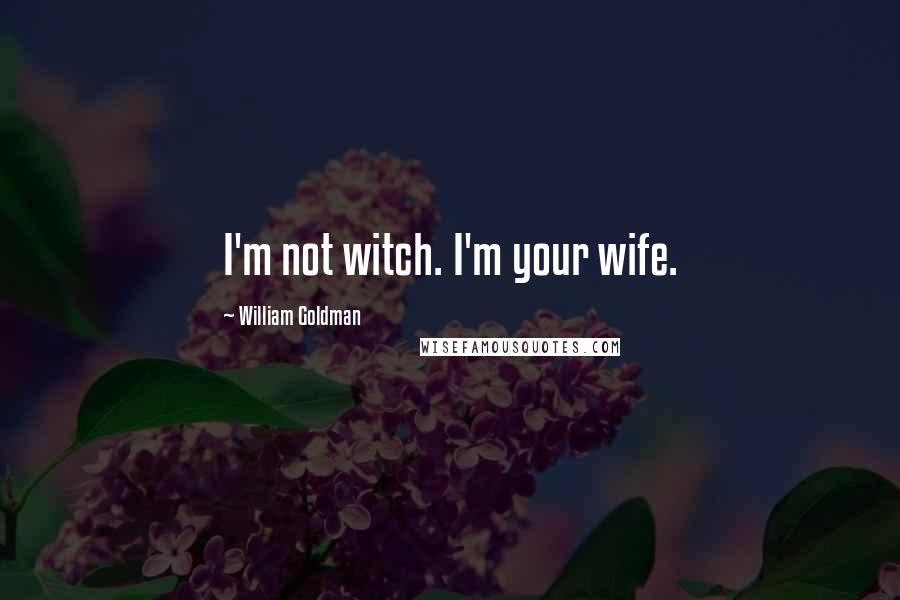 William Goldman Quotes: I'm not witch. I'm your wife.