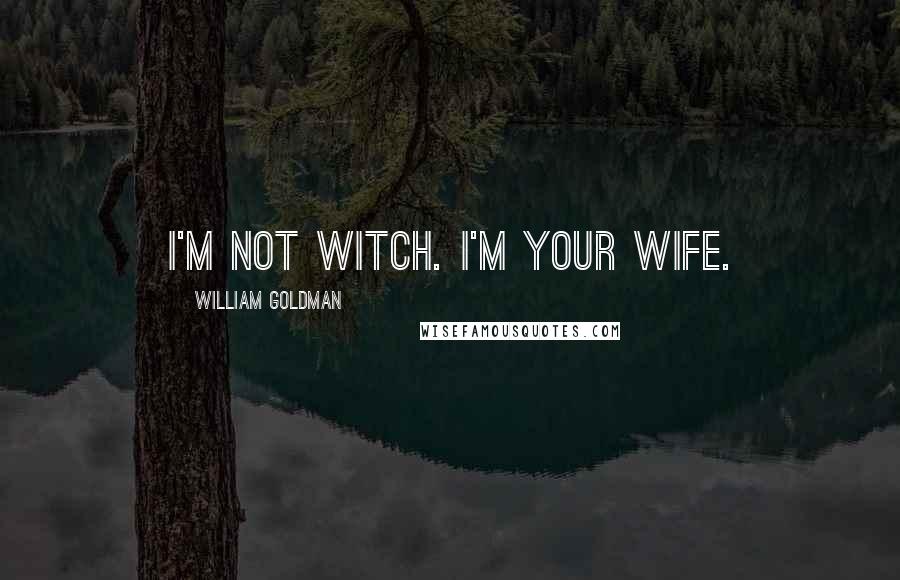 William Goldman Quotes: I'm not witch. I'm your wife.