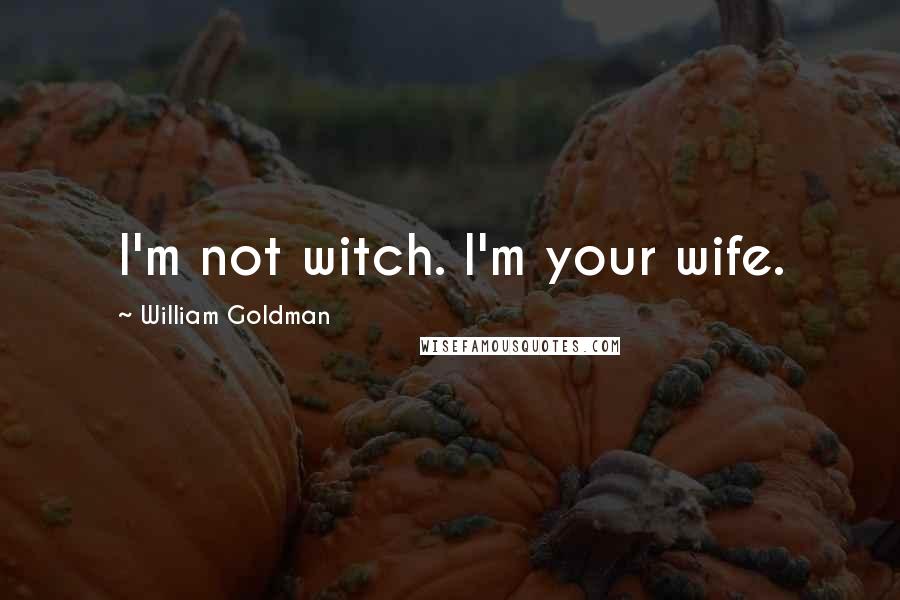 William Goldman Quotes: I'm not witch. I'm your wife.