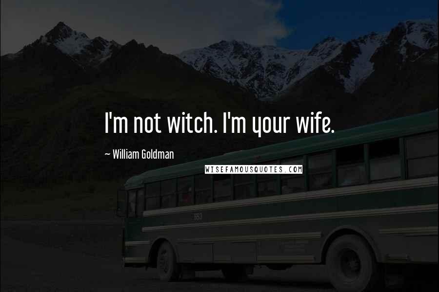 William Goldman Quotes: I'm not witch. I'm your wife.