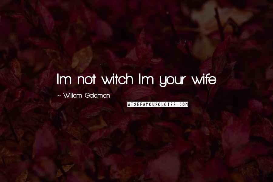 William Goldman Quotes: I'm not witch. I'm your wife.