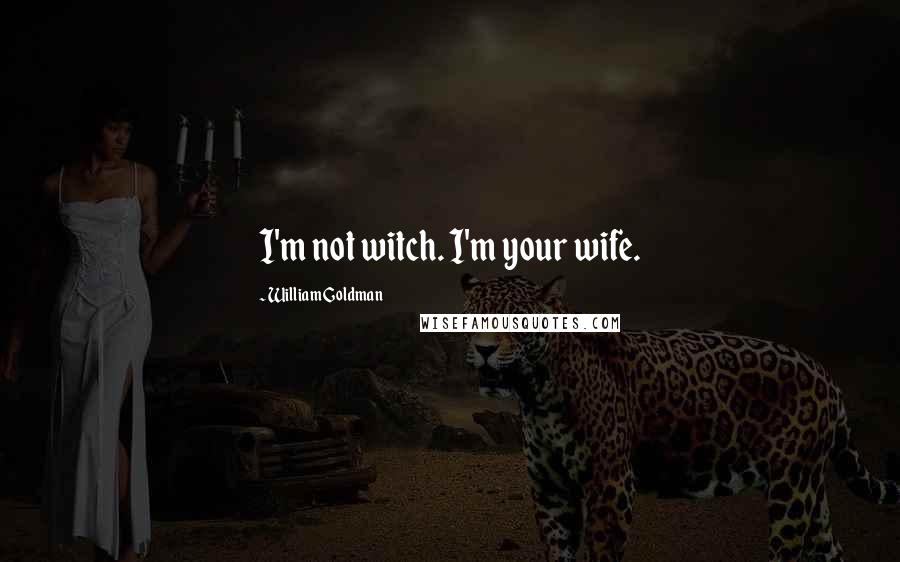 William Goldman Quotes: I'm not witch. I'm your wife.