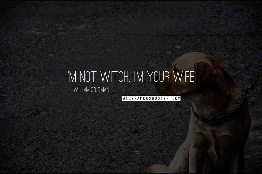 William Goldman Quotes: I'm not witch. I'm your wife.