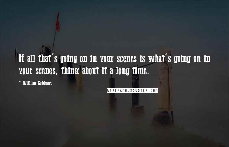 William Goldman Quotes: If all that's going on in your scenes is what's going on in your scenes, think about it a long time.