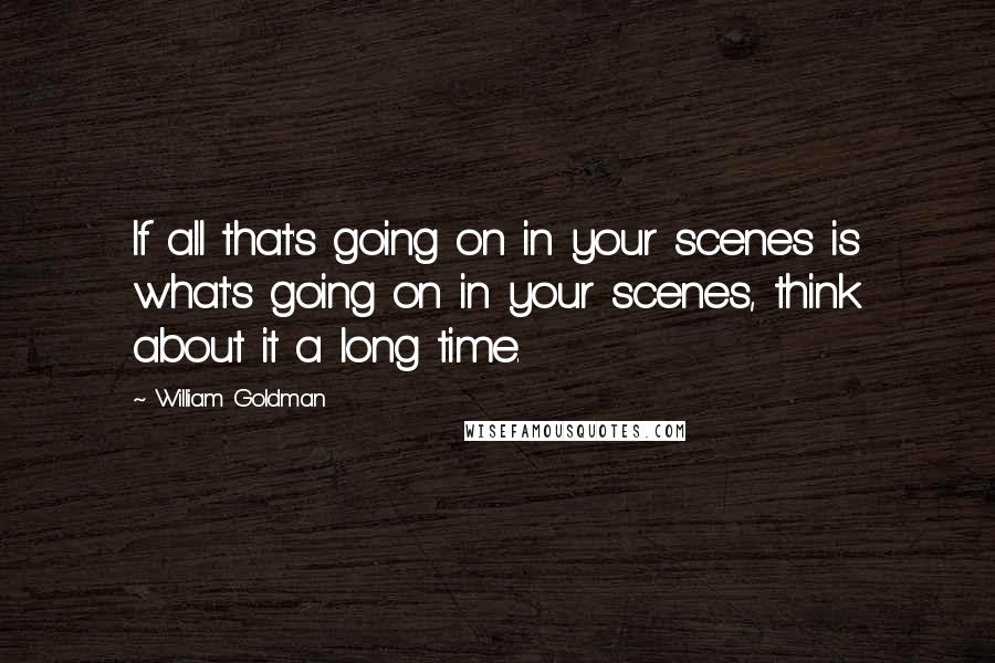 William Goldman Quotes: If all that's going on in your scenes is what's going on in your scenes, think about it a long time.