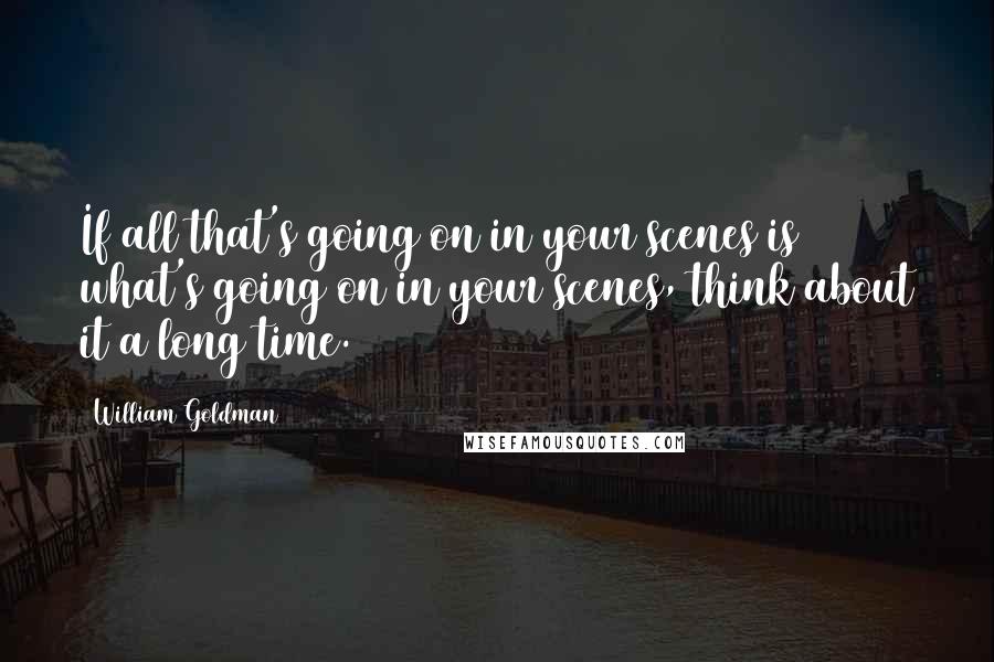 William Goldman Quotes: If all that's going on in your scenes is what's going on in your scenes, think about it a long time.