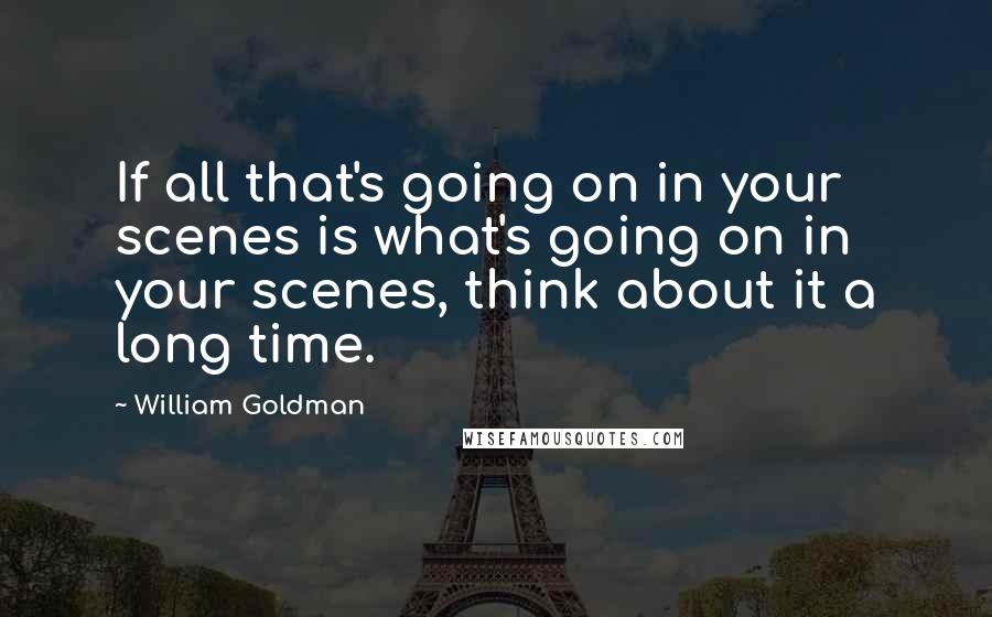 William Goldman Quotes: If all that's going on in your scenes is what's going on in your scenes, think about it a long time.