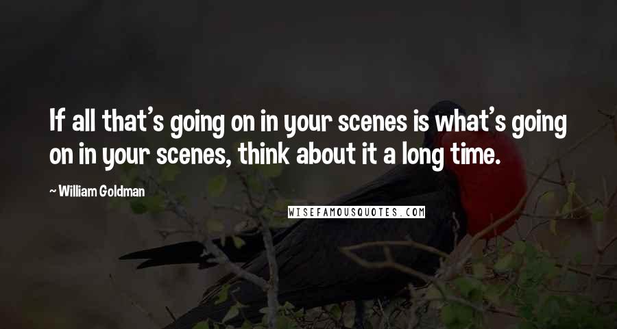 William Goldman Quotes: If all that's going on in your scenes is what's going on in your scenes, think about it a long time.