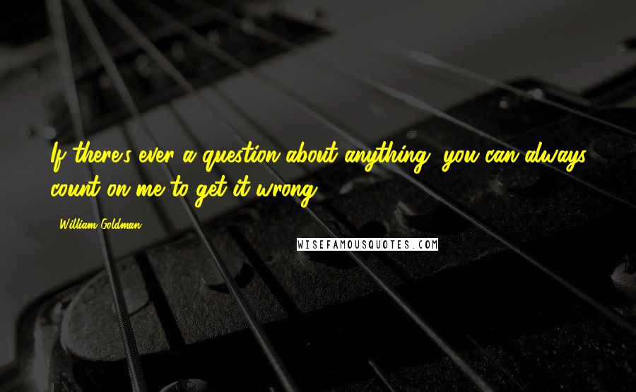 William Goldman Quotes: If there's ever a question about anything, you can always count on me to get it wrong.