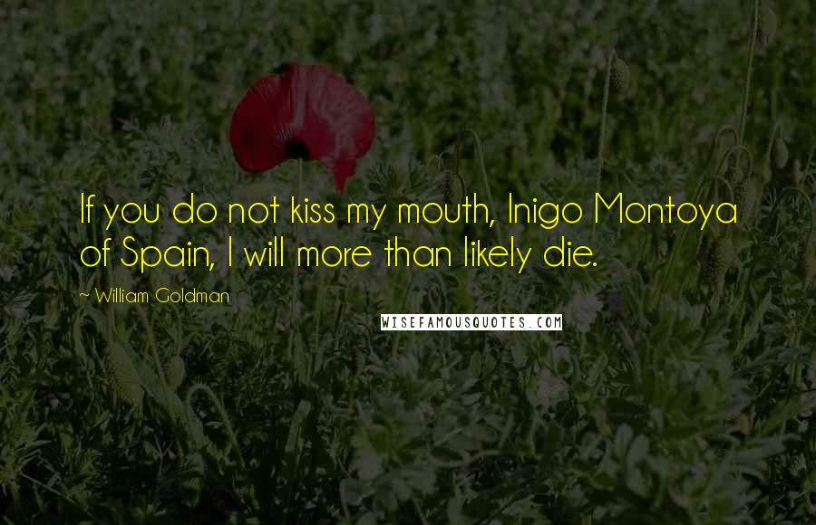 William Goldman Quotes: If you do not kiss my mouth, Inigo Montoya of Spain, I will more than likely die.