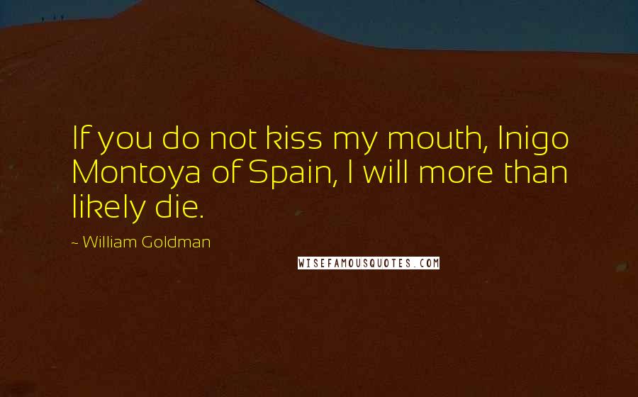 William Goldman Quotes: If you do not kiss my mouth, Inigo Montoya of Spain, I will more than likely die.