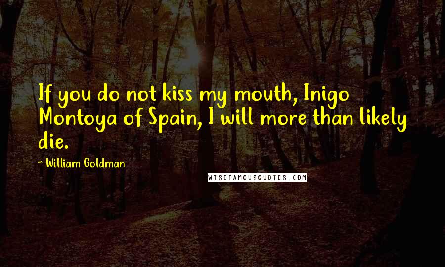 William Goldman Quotes: If you do not kiss my mouth, Inigo Montoya of Spain, I will more than likely die.