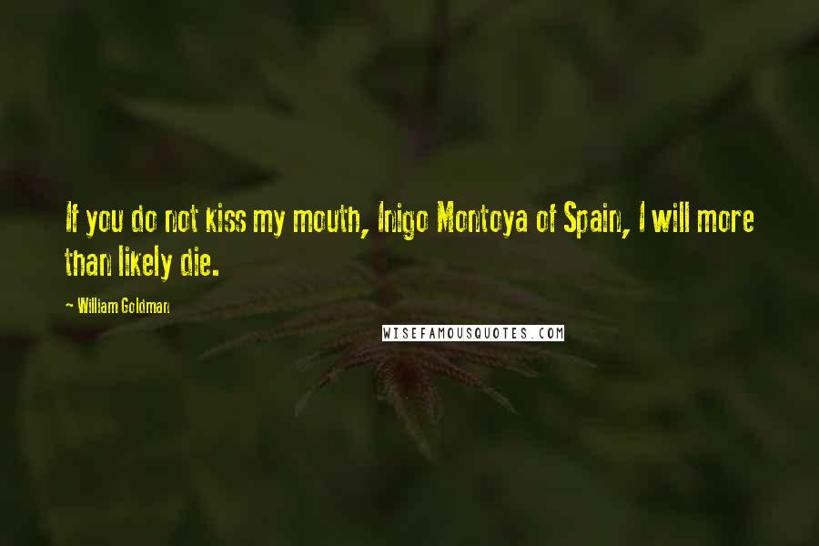 William Goldman Quotes: If you do not kiss my mouth, Inigo Montoya of Spain, I will more than likely die.