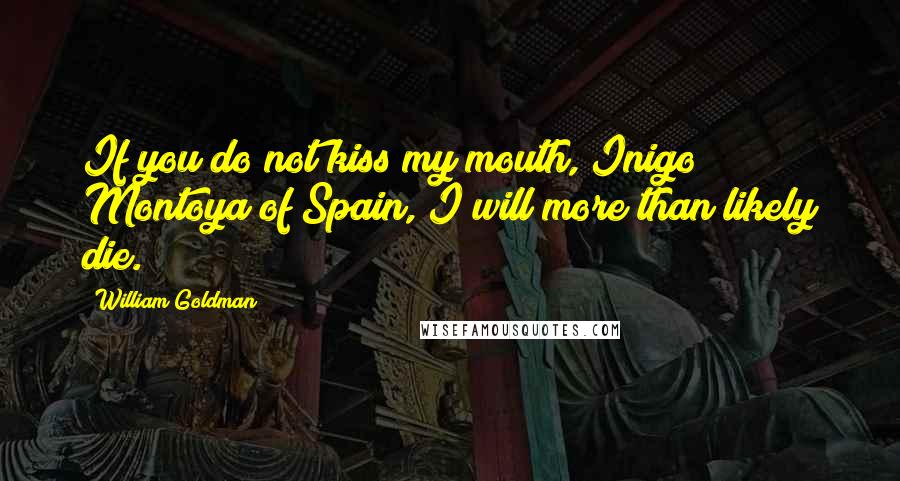 William Goldman Quotes: If you do not kiss my mouth, Inigo Montoya of Spain, I will more than likely die.