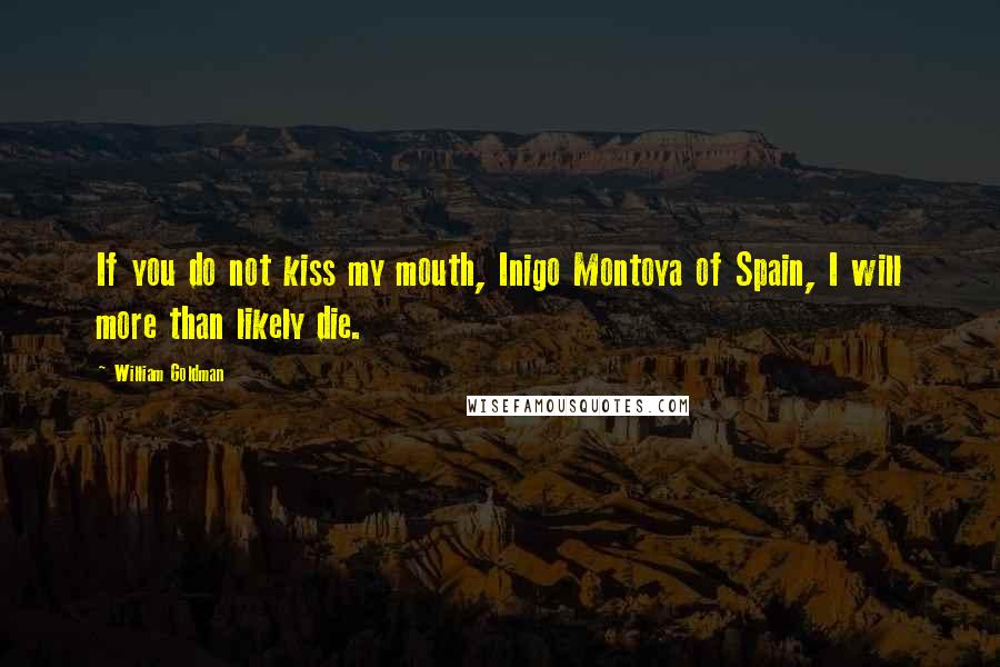 William Goldman Quotes: If you do not kiss my mouth, Inigo Montoya of Spain, I will more than likely die.